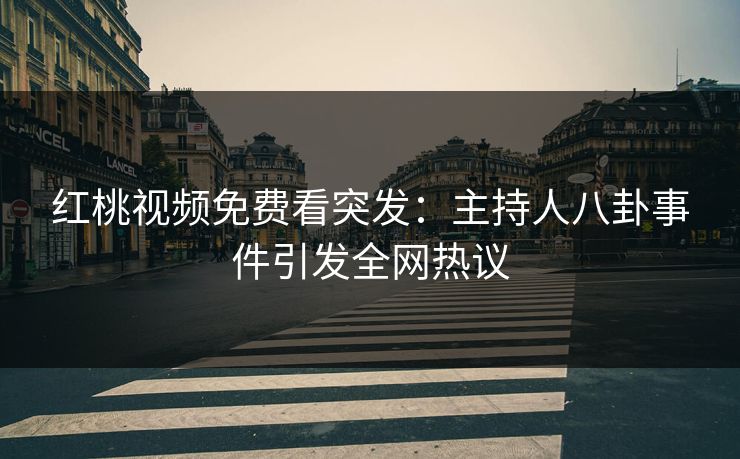 红桃视频免费看突发:主持人八卦事件引发全网热议 红桃视频免费看突发:主持人八卦事件引发全网热议
