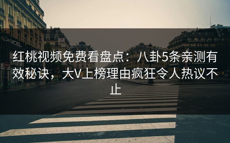 红桃视频免费看盘点：八卦5条亲测有效秘诀，大V上榜理由疯狂令人热议不止