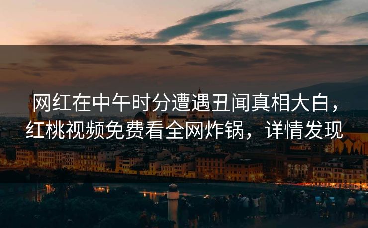 网红在中午时分遭遇丑闻真相大白，红桃视频免费看全网炸锅，详情发现