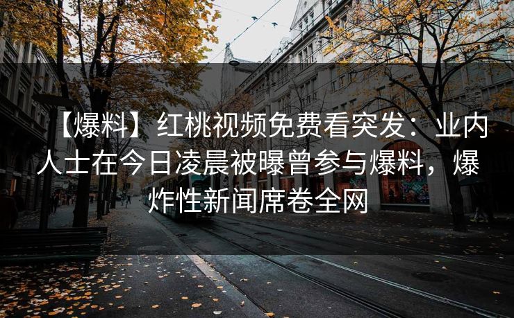 【爆料】红桃视频免费看突发：业内人士在今日凌晨被曝曾参与爆料，爆炸性新闻席卷全网