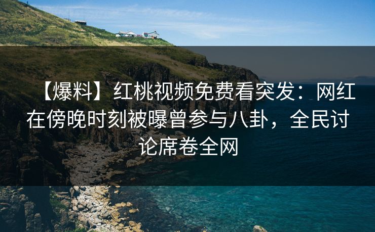【爆料】红桃视频免费看突发：网红在傍晚时刻被曝曾参与八卦，全民讨论席卷全网