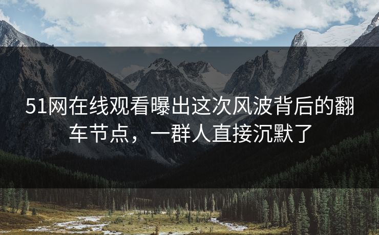 51网在线观看曝出这次风波背后的翻车节点，一群人直接沉默了