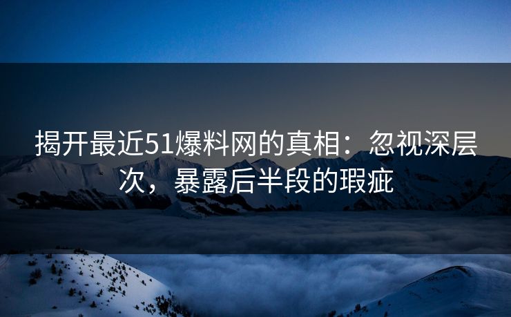 揭开最近51爆料网的真相：忽视深层次，暴露后半段的瑕疵