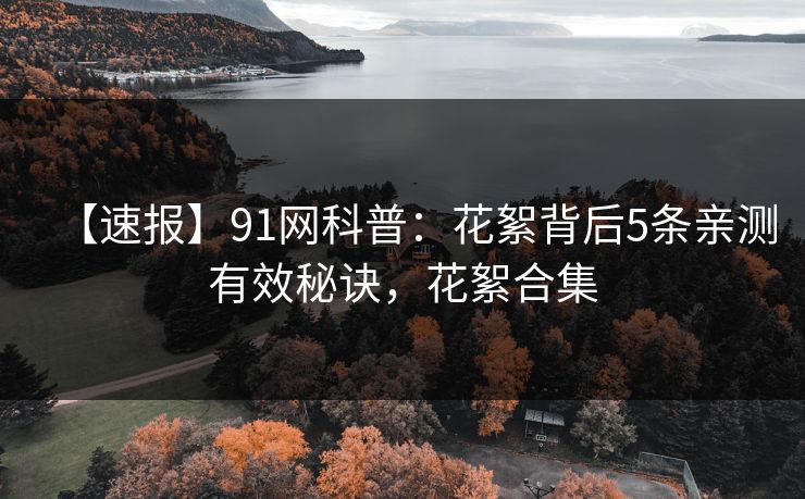 【速报】91网科普：花絮背后5条亲测有效秘诀，花絮合集