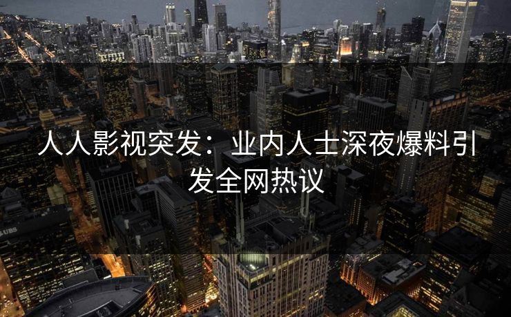 人人影视突发：业内人士深夜爆料引发全网热议