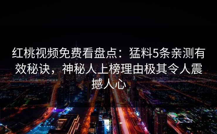 红桃视频免费看盘点：猛料5条亲测有效秘诀，神秘人上榜理由极其令人震撼人心