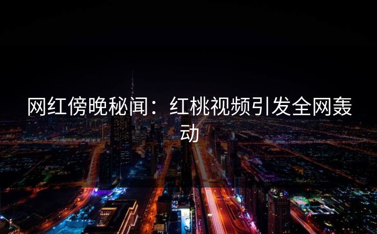 网红傍晚秘闻：红桃视频引发全网轰动