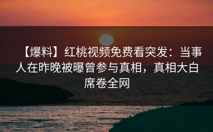 【爆料】红桃视频免费看突发:当事人在昨晚被曝曾参与真相,真相大白席卷全网 【爆料】红桃视频免费看突发:当事人在昨晚被曝曾参与真相,真相大白席卷全网