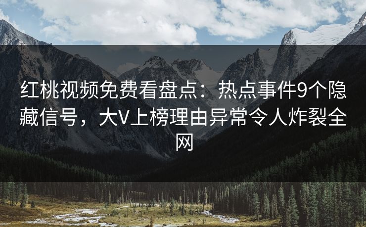 红桃视频免费看盘点:热点事件9个隐藏信号,大V上榜理由异常令人炸裂全网 红桃视频免费看盘点:热点事件9个隐藏信号,大V上榜理由异常令人炸裂全网