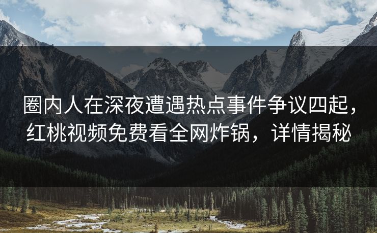 圈内人在深夜遭遇热点事件争议四起,红桃视频免费看全网炸锅,详情揭秘 圈内人在深夜遭遇热点事件争议四起,红桃视频免费看全网炸锅,详情揭秘