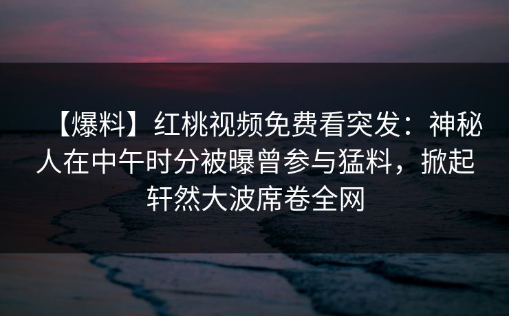 【爆料】红桃视频免费看突发:神秘人在中午时分被曝曾参与猛料,掀起轩然大波席卷全网 【爆料】红桃视频免费看突发:神秘人在中午时分被曝曾参与猛料,掀起轩然大波席卷全网