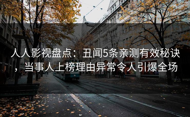 人人影视盘点：丑闻5条亲测有效秘诀，当事人上榜理由异常令人引爆全场