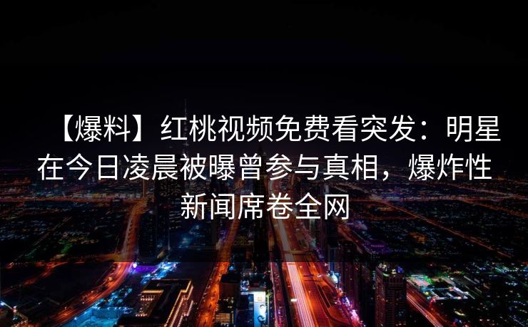 【爆料】红桃视频免费看突发：明星在今日凌晨被曝曾参与真相，爆炸性新闻席卷全网