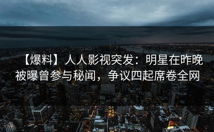 【爆料】人人影视突发:明星在昨晚被曝曾参与秘闻,争议四起席卷全网 【爆料】人人影视突发:明星在昨晚被曝曾参与秘闻,争议四起席卷全网