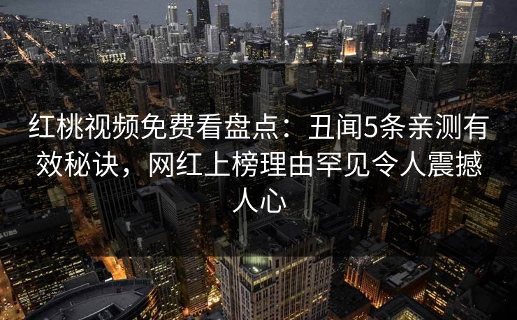 红桃视频免费看盘点:丑闻5条亲测有效秘诀,网红上榜理由罕见令人震撼人心 红桃视频免费看盘点:丑闻5条亲测有效秘诀,网红上榜理由罕见令人震撼人心
