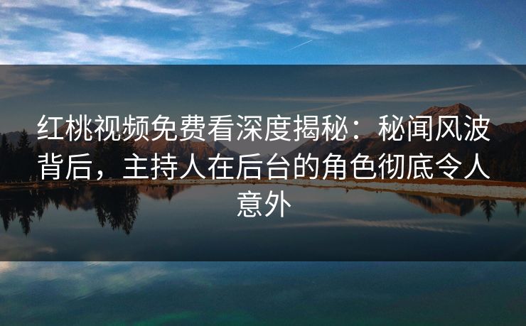红桃视频免费看深度揭秘：秘闻风波背后，主持人在后台的角色彻底令人意外