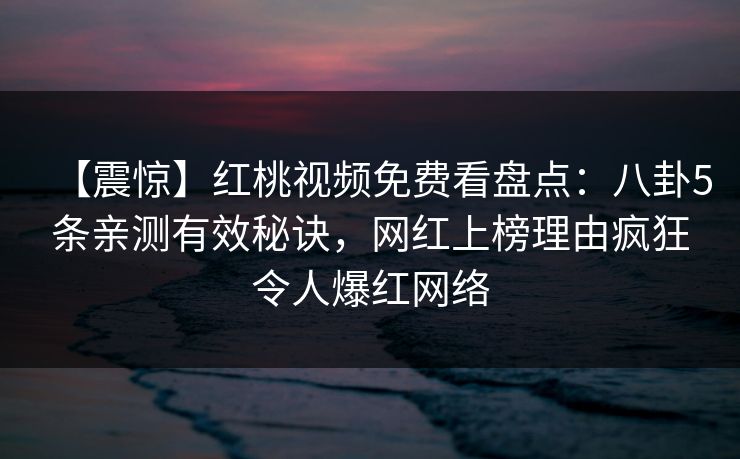 【震惊】红桃视频免费看盘点:八卦5条亲测有效秘诀,网红上榜理由疯狂令人爆红网络 【震惊】红桃视频免费看盘点:八卦5条亲测有效秘诀,网红上榜理由疯狂令人爆红网络