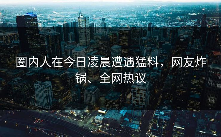 圈内人在今日凌晨遭遇猛料,网友炸锅、全网热议 圈内人在今日凌晨遭遇猛料,网友炸锅、全网热议