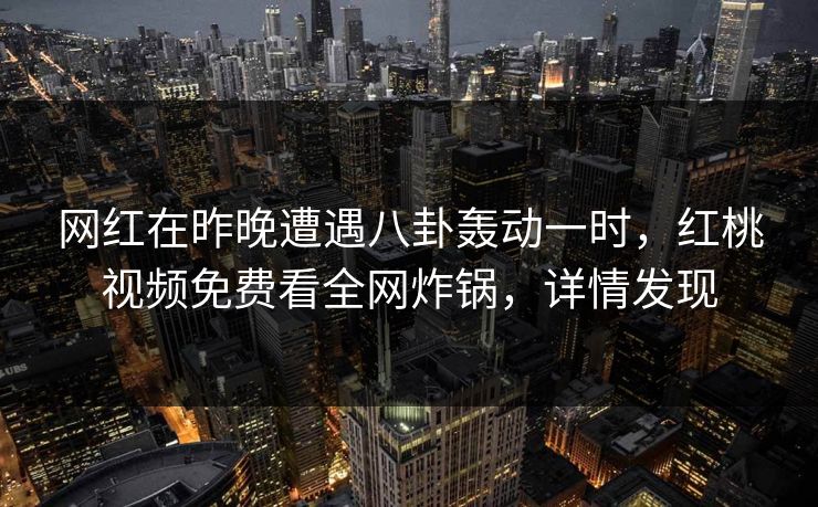 网红在昨晚遭遇八卦轰动一时,红桃视频免费看全网炸锅,详情发现 网红在昨晚遭遇八卦轰动一时,红桃视频免费看全网炸锅,详情发现