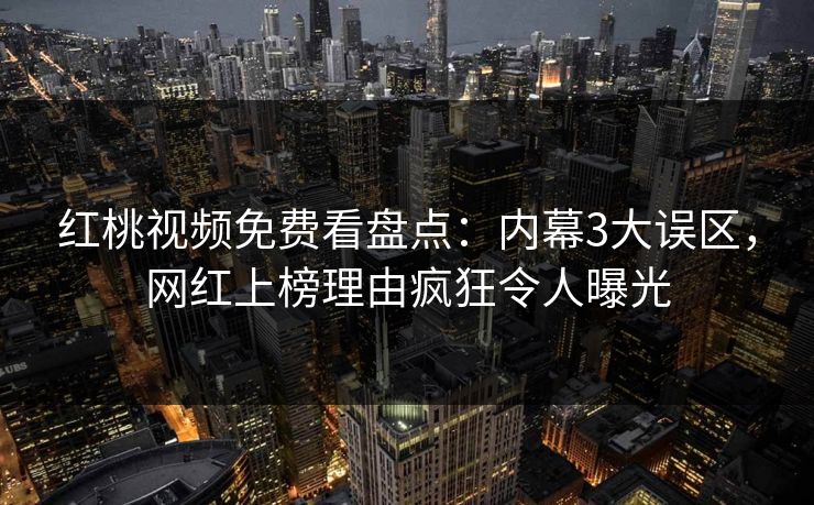 红桃视频免费看盘点：内幕3大误区，网红上榜理由疯狂令人曝光