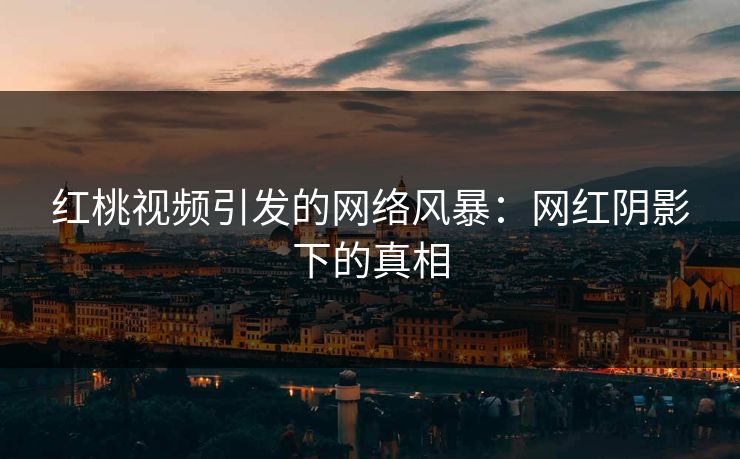 红桃视频引发的网络风暴:网红阴影下的真相 红桃视频引发的网络风暴:网红阴影下的真相