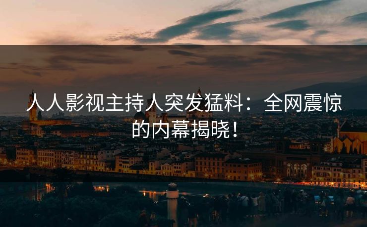 人人影视主持人突发猛料:全网震惊的内幕揭晓! 人人影视主持人突发猛料:全网震惊的内幕揭晓!