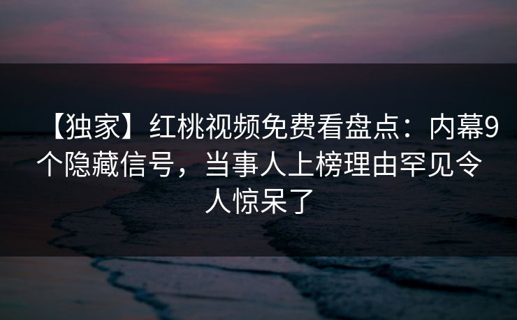 【独家】红桃视频免费看盘点:内幕9个隐藏信号,当事人上榜理由罕见令人惊呆了 【独家】红桃视频免费看盘点:内幕9个隐藏信号,当事人上榜理由罕见令人惊呆了
