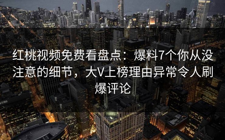 红桃视频免费看盘点：爆料7个你从没注意的细节，大V上榜理由异常令人刷爆评论