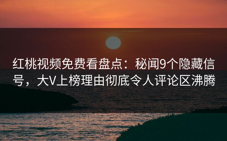 红桃视频免费看盘点：秘闻9个隐藏信号，大V上榜理由彻底令人评论区沸腾