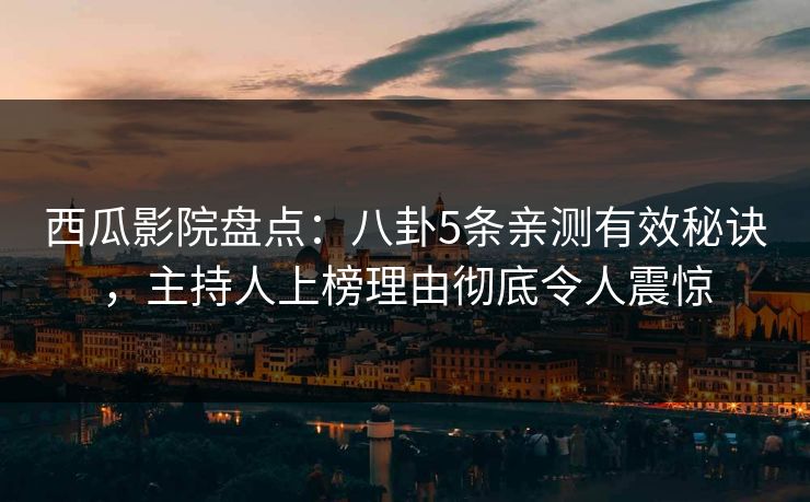 西瓜影院盘点：八卦5条亲测有效秘诀，主持人上榜理由彻底令人震惊