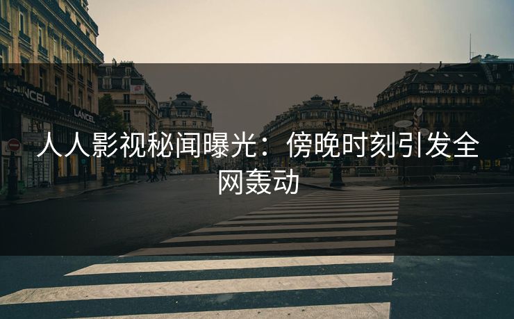 人人影视秘闻曝光：傍晚时刻引发全网轰动