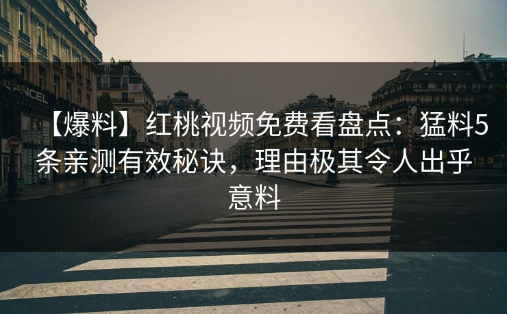 【爆料】红桃视频免费看盘点：猛料5条亲测有效秘诀，理由极其令人出乎意料