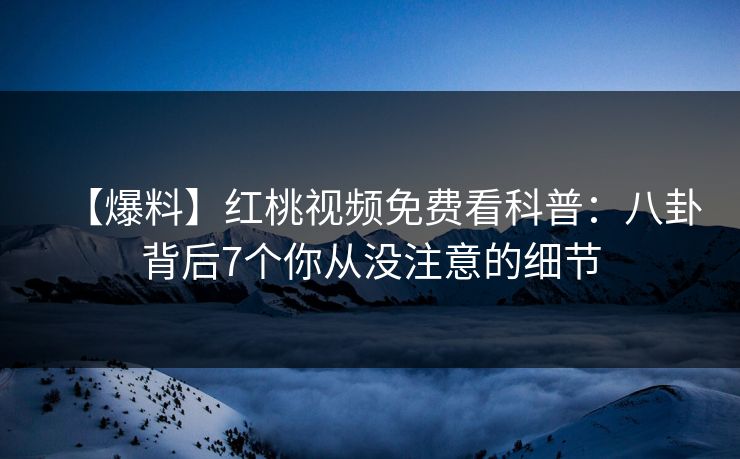 【爆料】红桃视频免费看科普：八卦背后7个你从没注意的细节