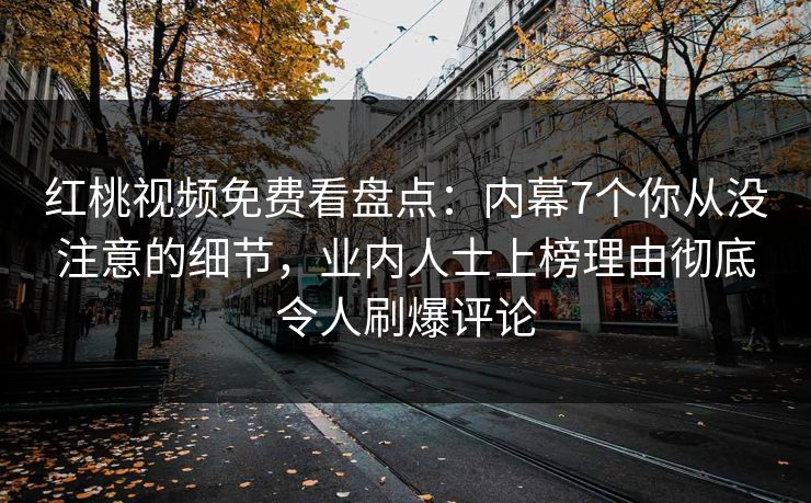 红桃视频免费看盘点:内幕7个你从没注意的细节,业内人士上榜理由彻底令人刷爆评论 红桃视频免费看盘点:内幕7个你从没注意的细节,业内人士上榜理由彻底令人刷爆评论