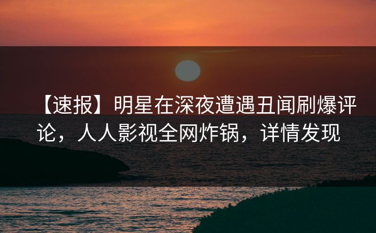 【速报】明星在深夜遭遇丑闻刷爆评论,人人影视全网炸锅,详情发现 【速报】明星在深夜遭遇丑闻刷爆评论,人人影视全网炸锅,详情发现