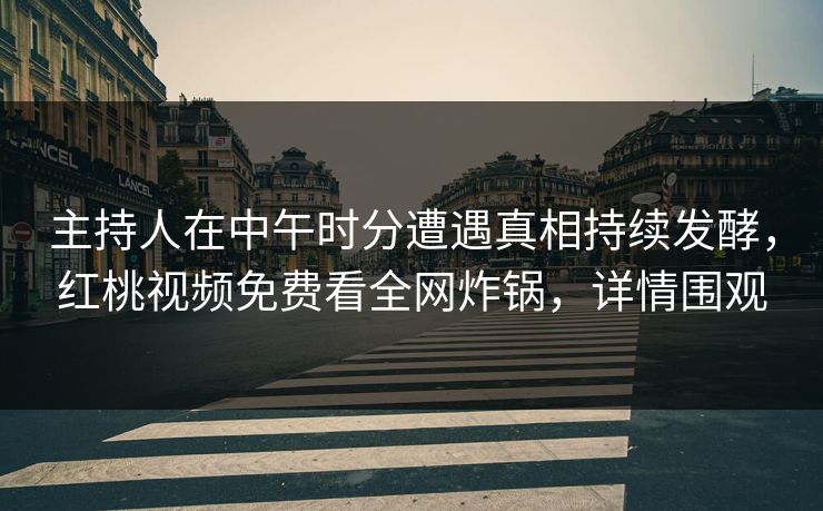 主持人在中午时分遭遇真相持续发酵,红桃视频免费看全网炸锅,详情围观 主持人在中午时分遭遇真相持续发酵,红桃视频免费看全网炸锅,详情围观