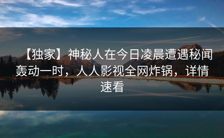 【独家】神秘人在今日凌晨遭遇秘闻轰动一时,人人影视全网炸锅,详情速看 【独家】神秘人在今日凌晨遭遇秘闻轰动一时,人人影视全网炸锅,详情速看