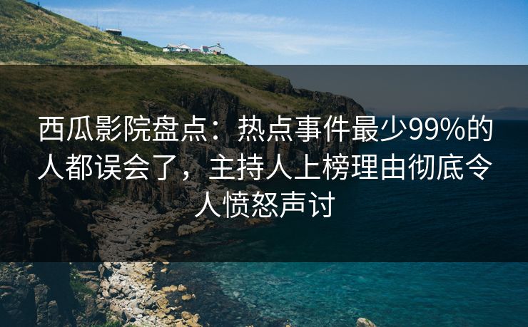 西瓜影院盘点：热点事件最少99%的人都误会了，主持人上榜理由彻底令人愤怒声讨