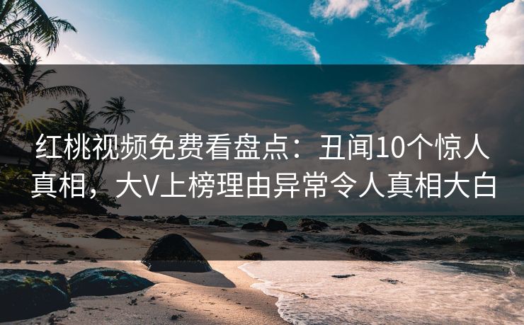红桃视频免费看盘点:丑闻10个惊人真相,大V上榜理由异常令人真相大白 红桃视频免费看盘点:丑闻10个惊人真相,大V上榜理由异常令人真相大白