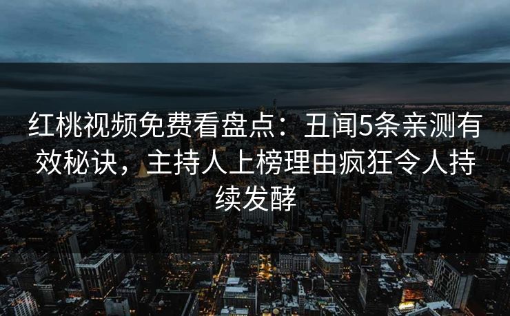 红桃视频免费看盘点：丑闻5条亲测有效秘诀，主持人上榜理由疯狂令人持续发酵