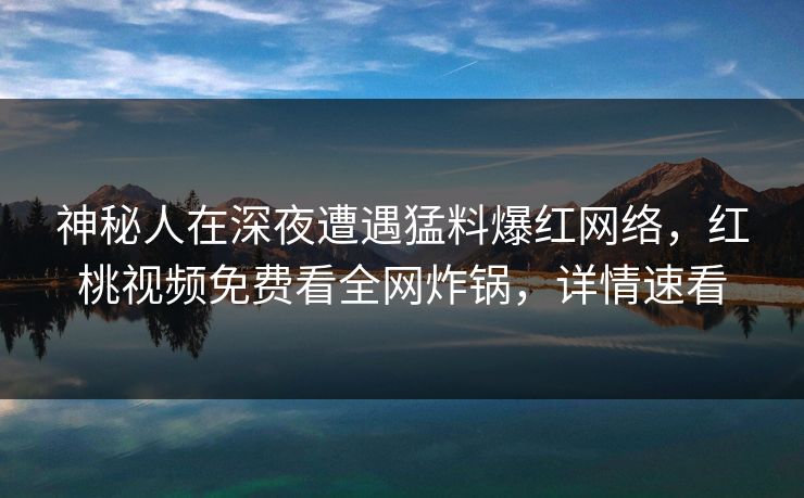 神秘人在深夜遭遇猛料爆红网络,红桃视频免费看全网炸锅,详情速看 神秘人在深夜遭遇猛料爆红网络,红桃视频免费看全网炸锅,详情速看