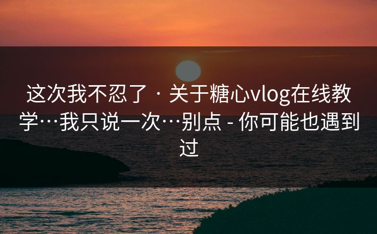 这次我不忍了 · 关于糖心vlog在线教学…我只说一次…别点 - 你可能也遇到过