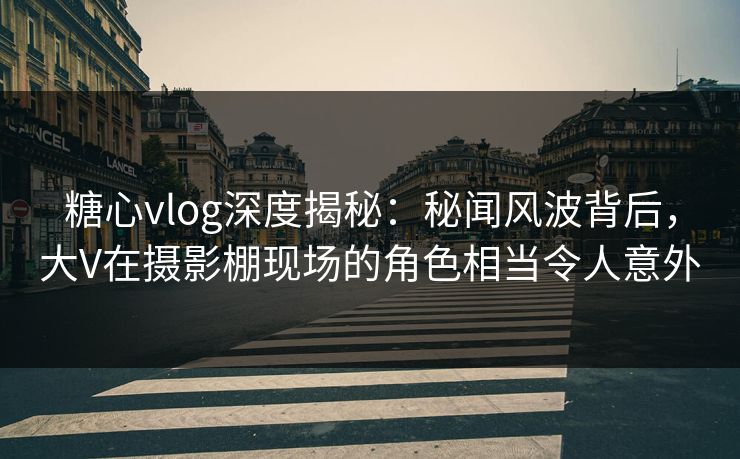 糖心vlog深度揭秘：秘闻风波背后，大V在摄影棚现场的角色相当令人意外