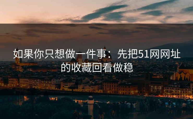如果你只想做一件事：先把51网网址的收藏回看做稳