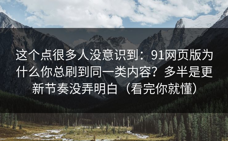 这个点很多人没意识到：91网页版为什么你总刷到同一类内容？多半是更新节奏没弄明白（看完你就懂）