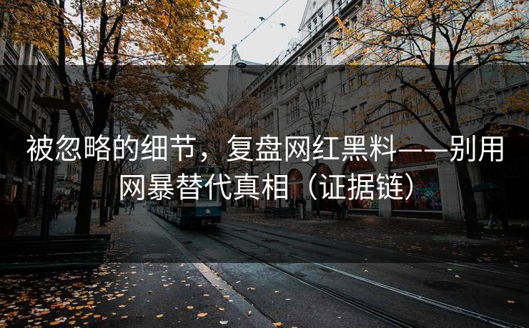 被忽略的细节,复盘网红黑料——别用网暴替代真相(证据链) 被忽略的细节,复盘网红黑料——别用网暴替代真相(证据链)