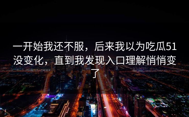 一开始我还不服,后来我以为吃瓜51没变化,直到我发现入口理解悄悄变了 一开始我还不服,后来我以为吃瓜51没变化,直到我发现入口理解悄悄变了