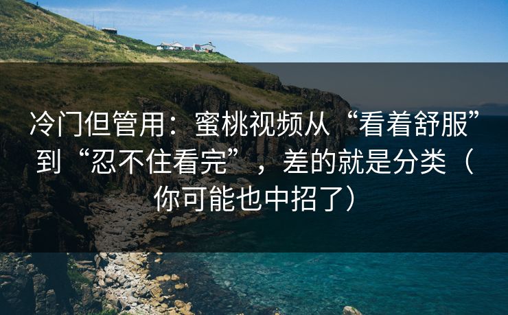 冷门但管用：蜜桃视频从“看着舒服”到“忍不住看完”，差的就是分类（你可能也中招了）