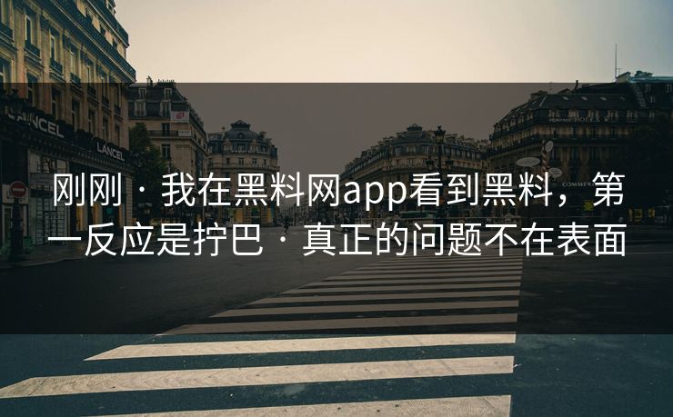 刚刚 · 我在黑料网app看到黑料,第一反应是拧巴 · 真正的问题不在表面 刚刚 · 我在黑料网app看到黑料,第一反应是拧巴 · 真正的问题不在表面