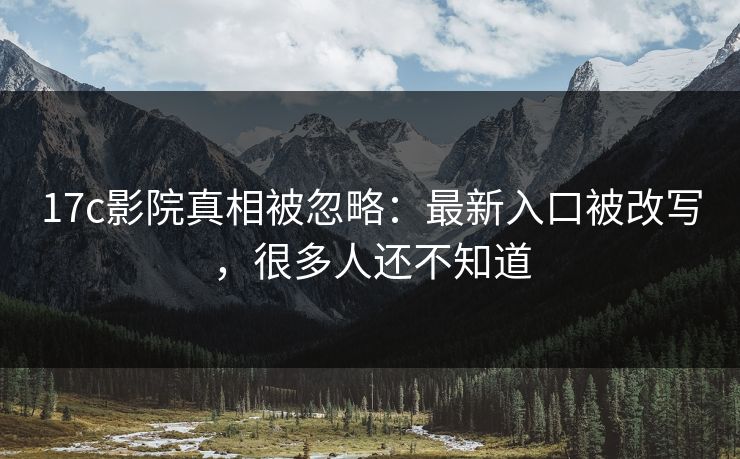 17c影院真相被忽略：最新入口被改写，很多人还不知道